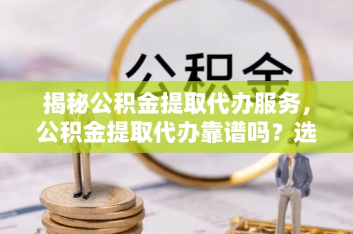 安达揭秘公积金提取代办服务，公积金提取代办靠谱吗？选择需谨慎