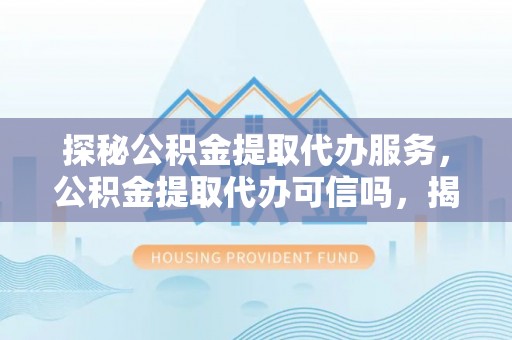 安达探秘公积金提取代办服务，公积金提取代办可信吗，揭秘真相与选择指南
