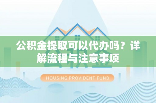 安达公积金提取可以代办吗？详解流程与注意事项
