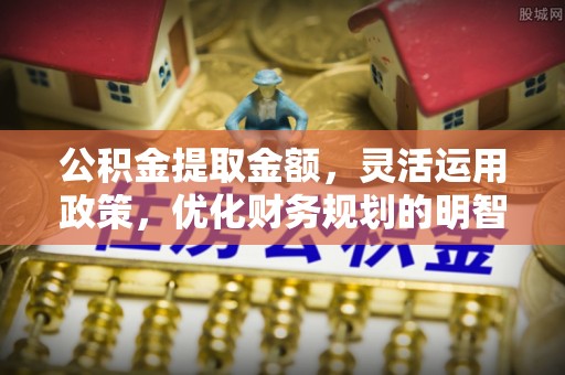 安达公积金提取金额，灵活运用政策，优化财务规划的明智选择