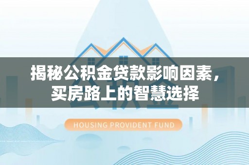 安达揭秘公积金贷款影响因素，买房路上的智慧选择