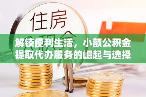 安达解锁便利生活，小额公积金提取代办服务的崛起与选择