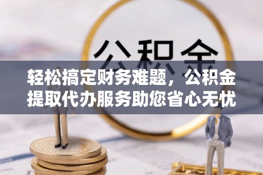 安达轻松搞定财务难题，公积金提取代办服务助您省心无忧