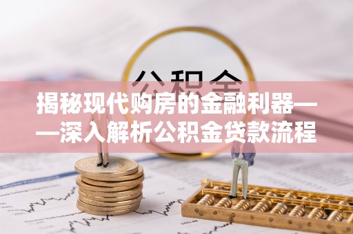 安达揭秘现代购房的金融利器——深入解析公积金贷款流程