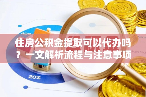安达住房公积金提取可以代办吗？一文解析流程与注意事项