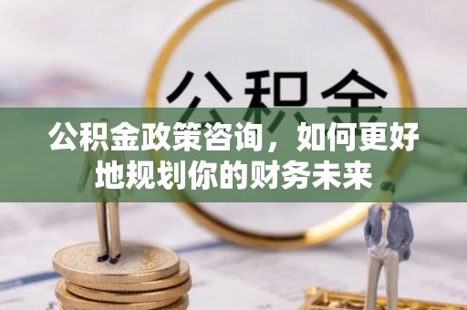 安达公积金政策咨询，如何更好地规划你的财务未来