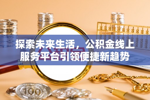 安达探索未来生活，公积金线上服务平台引领便捷新趋势