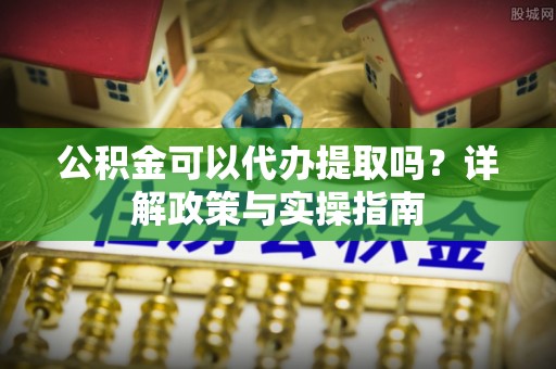 安达公积金可以代办提取吗？详解政策与实操指南