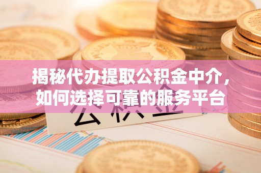 安达揭秘代办提取公积金中介，如何选择可靠的服务平台