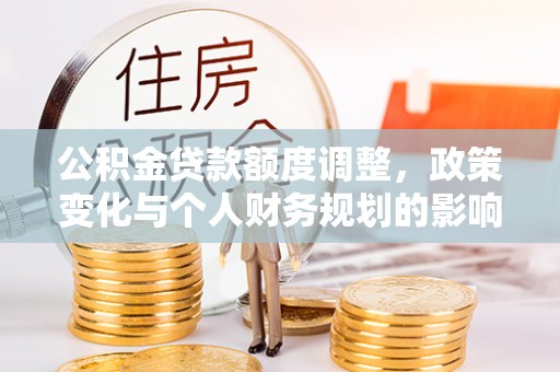 安达公积金贷款额度调整，政策变化与个人财务规划的影响分析