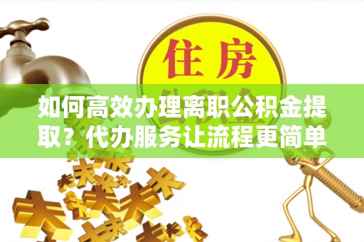 安达如何高效办理离职公积金提取？代办服务让流程更简单