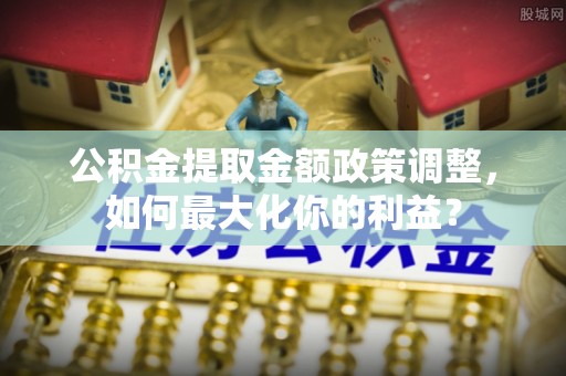 安达公积金提取金额政策调整，如何最大化你的利益？
