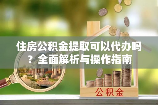 安达住房公积金提取可以代办吗？全面解析与操作指南