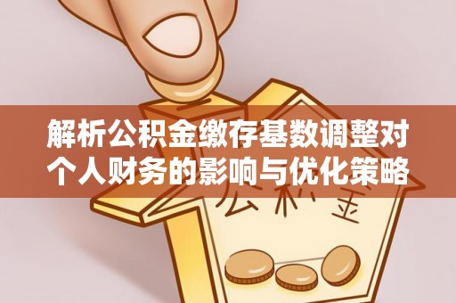 安达解析公积金缴存基数调整对个人财务的影响与优化策略