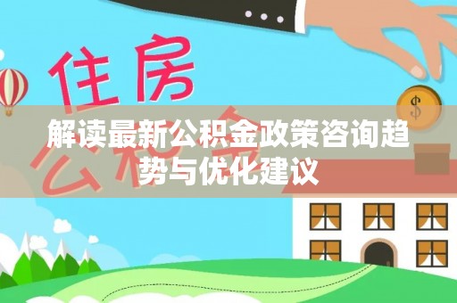 安达解读最新公积金政策咨询趋势与优化建议
