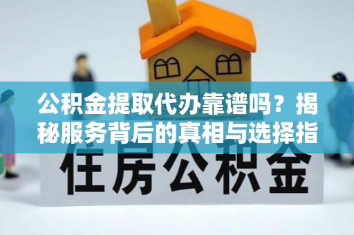 安达公积金提取代办靠谱吗？揭秘服务背后的真相与选择指南
