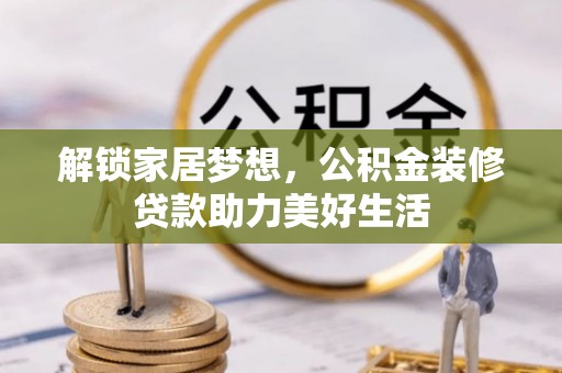 安达解锁家居梦想，公积金装修贷款助力美好生活