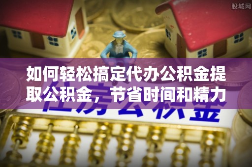 安达如何轻松搞定代办公积金提取公积金，节省时间和精力的秘密武器