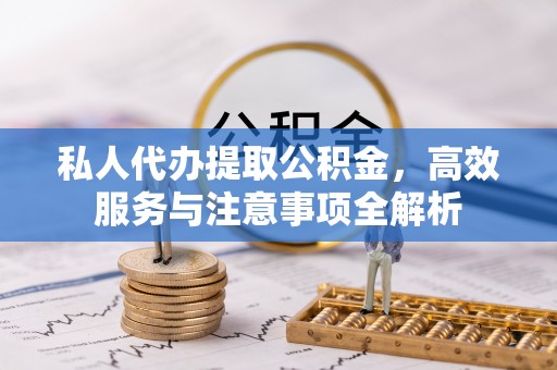 安达私人代办提取公积金，高效服务与注意事项全解析