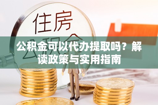 安达公积金可以代办提取吗？解读政策与实用指南
