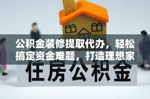 安达公积金装修提取代办，轻松搞定资金难题，打造理想家居