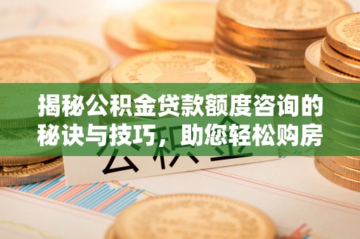 安达揭秘公积金贷款额度咨询的秘诀与技巧，助您轻松购房！