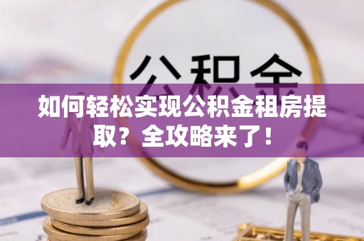 安达如何轻松实现公积金租房提取？全攻略来了！