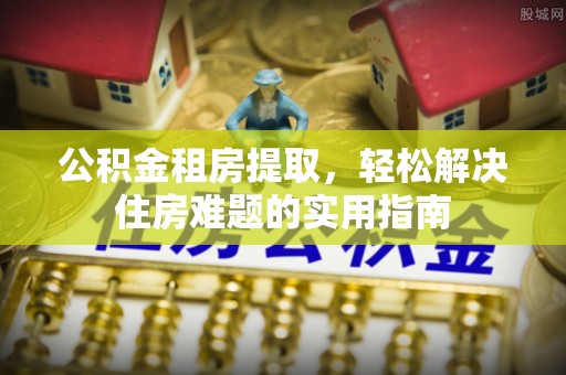 安达公积金租房提取，轻松解决住房难题的实用指南