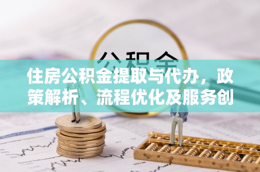 安达住房公积金提取与代办，政策解析、流程优化及服务创新
