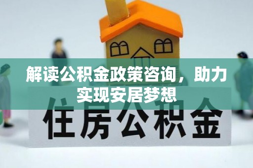 安达解读公积金政策咨询，助力实现安居梦想