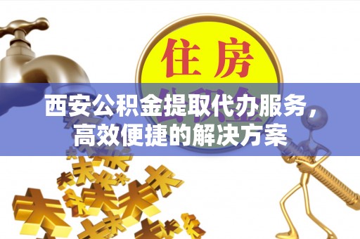 安达西安公积金提取代办服务，高效便捷的解决方案