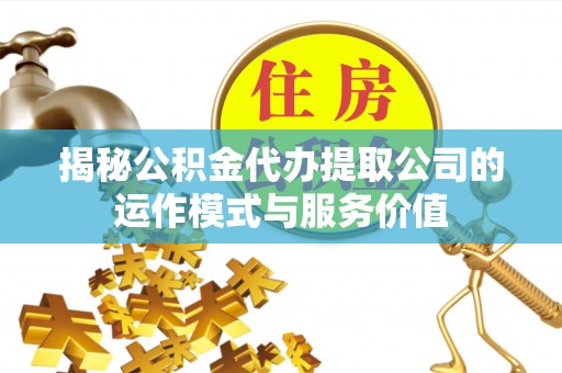 安达揭秘公积金代办提取公司的运作模式与服务价值