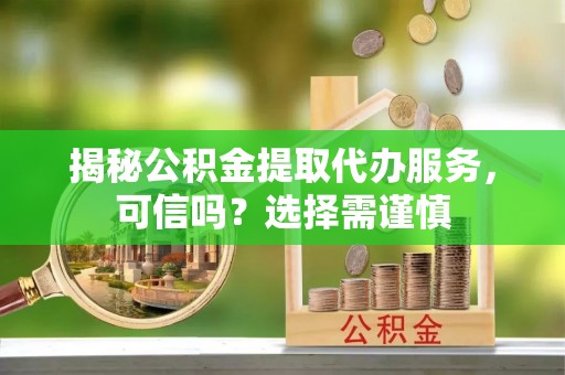 安达揭秘公积金提取代办服务，可信吗？选择需谨慎