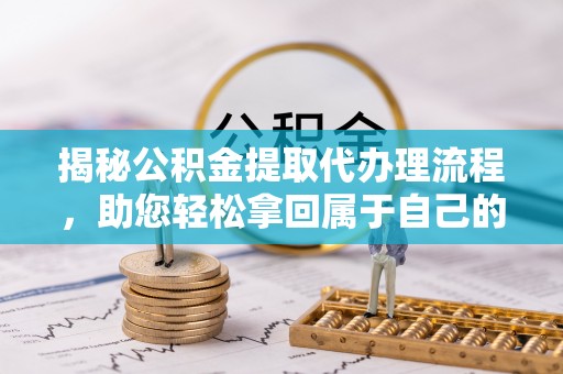 安达揭秘公积金提取代办理流程，助您轻松拿回属于自己的钱