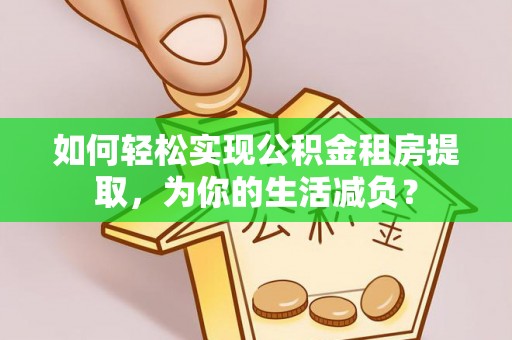 安达如何轻松实现公积金租房提取，为你的生活减负？