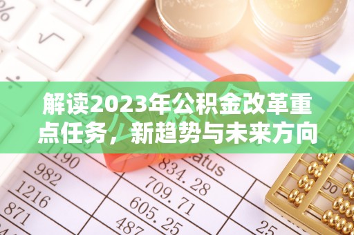 安达解读2023年公积金改革重点任务，新趋势与未来方向