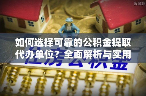 安达如何选择可靠的公积金提取代办单位？全面解析与实用建议