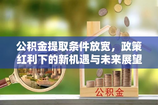 安达公积金提取条件放宽，政策红利下的新机遇与未来展望