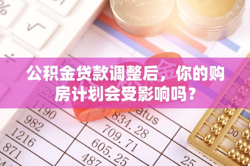 安达公积金贷款调整后，你的购房计划会受影响吗？