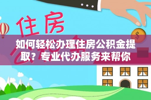 安达如何轻松办理住房公积金提取？专业代办服务来帮你