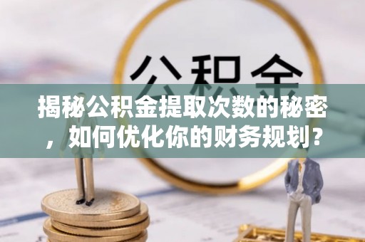 安达揭秘公积金提取次数的秘密，如何优化你的财务规划？