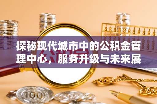 安达探秘现代城市中的公积金管理中心，服务升级与未来展望