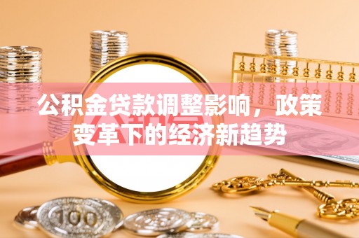 安达公积金贷款调整影响，政策变革下的经济新趋势