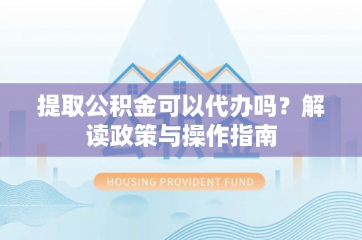 安达提取公积金可以代办吗？解读政策与操作指南