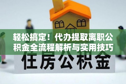 安达轻松搞定！代办提取离职公积金全流程解析与实用技巧