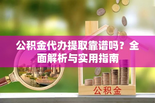 安达公积金代办提取靠谱吗？全面解析与实用指南