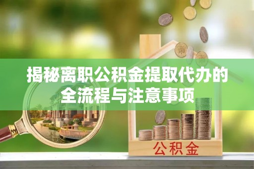 安达揭秘离职公积金提取代办的全流程与注意事项