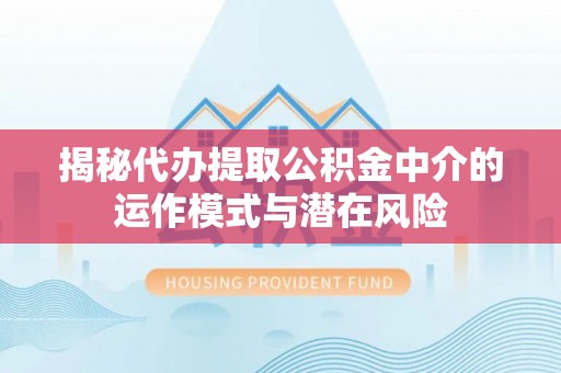 安达揭秘代办提取公积金中介的运作模式与潜在风险