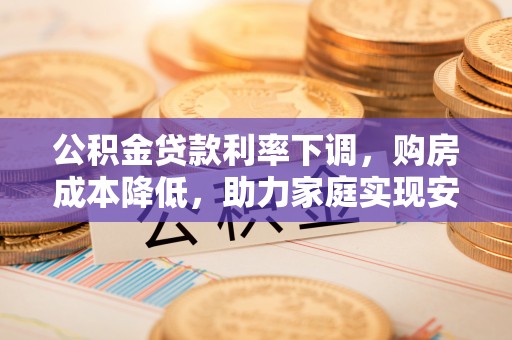 安达公积金贷款利率下调，购房成本降低，助力家庭实现安居梦
