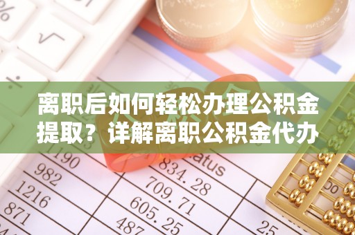 安达离职后如何轻松办理公积金提取？详解离职公积金代办提取流程